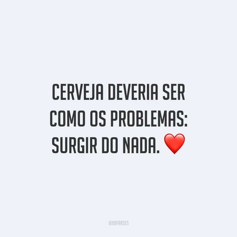 Cerveja deveria ser como os problemas: surgir do nada.
