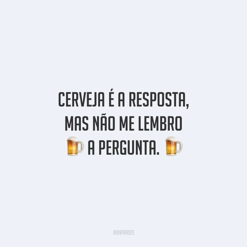 Cerveja é a resposta, mas não me lembro a pergunta.