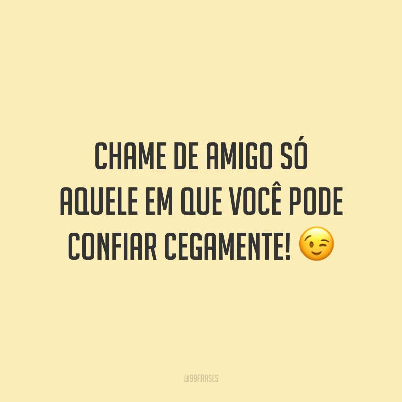 Chame de amigo só aquele em que você pode confiar cegamente! 😉