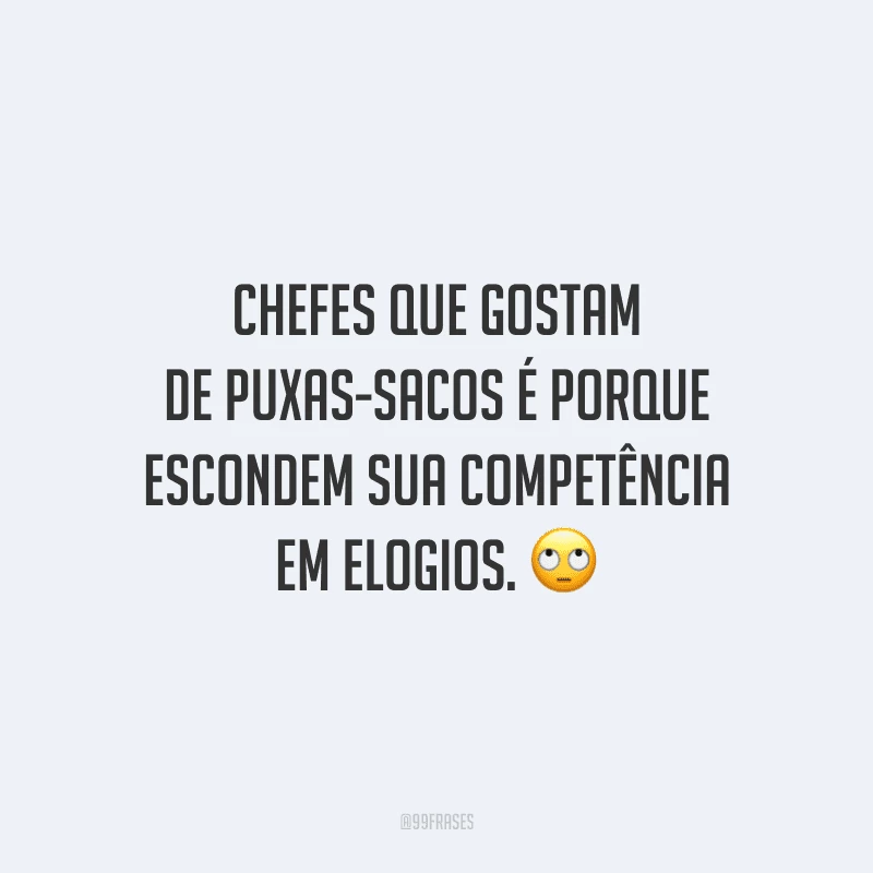 Chefes que gostam de puxas-sacos é porque escondem sua competência em elogios.