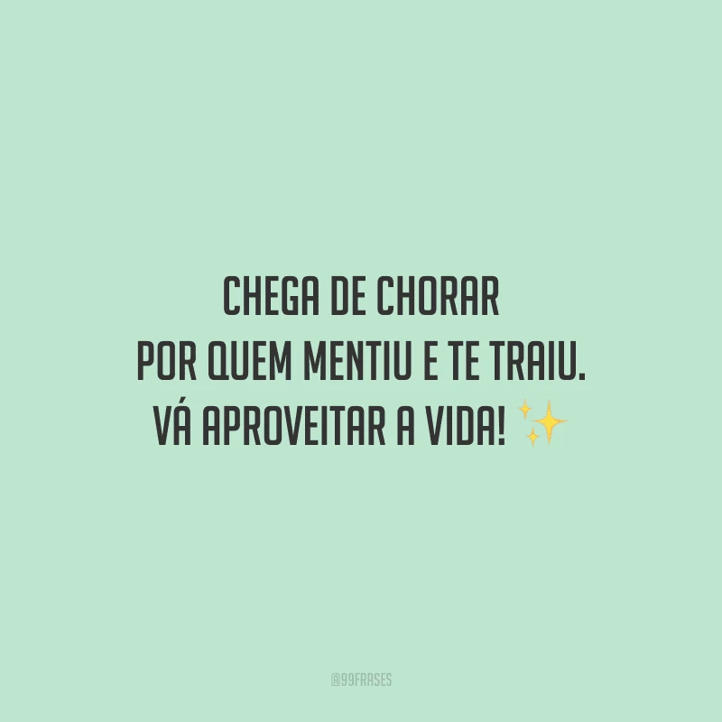 Chega de chorar por quem mentiu e te traiu. Vá aproveitar a vida!
