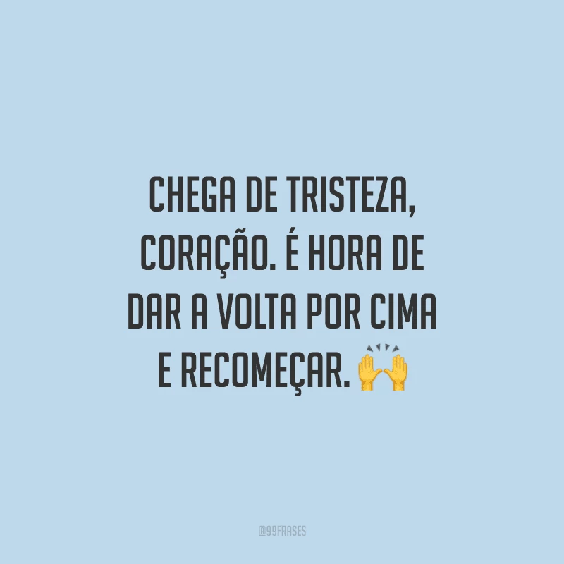 Chega de tristeza, coração. É hora de dar a volta por cima e recomeçar