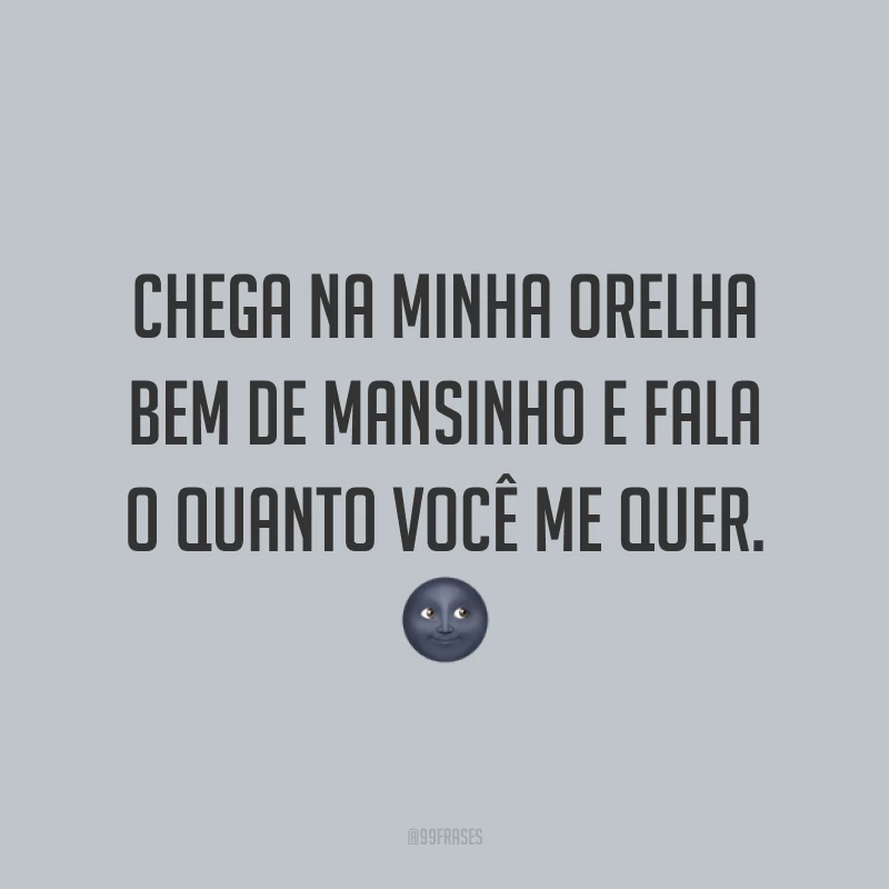 Chega na minha orelha bem de mansinho e fala o quanto você me quer. ?