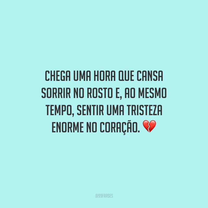 Chega uma hora que cansa sorrir no rosto e, ao mesmo tempo, sentir uma tristeza enorme no coração. 