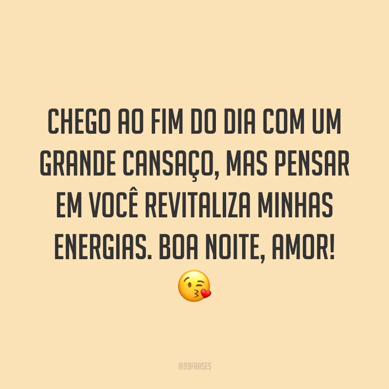Chego ao fim do dia com um grande cansaço, mas pensar em você revitaliza minhas energias. Boa noite, amor! 😘