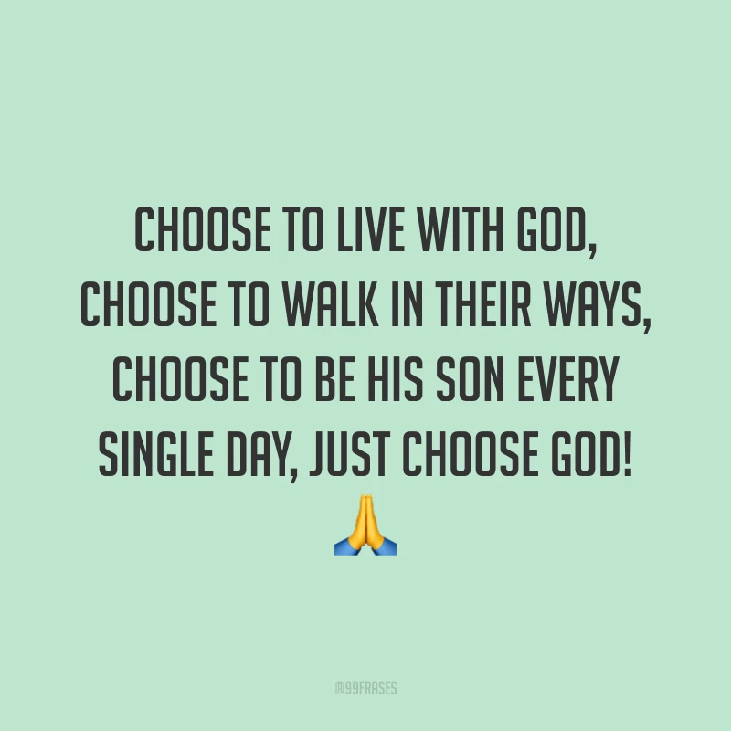 Choose to live with God, choose to walk in Their ways, choose to be His son every single day, just choose God! 🙏 (Escolha viver com Deus, escolha andar em Seus caminhos, escolha ser Seu filho todos os dias, apenas escolha Deus!)