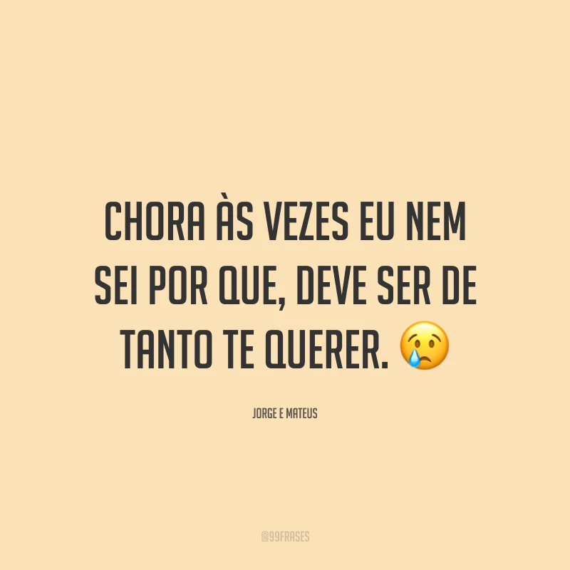Chora às vezes eu nem sei por que, deve ser de tanto te querer. 😢