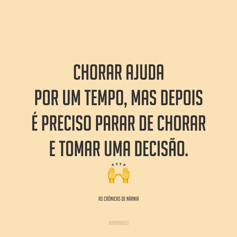 Chorar ajuda por um tempo, mas depois é preciso parar de chorar e tomar uma decisão.