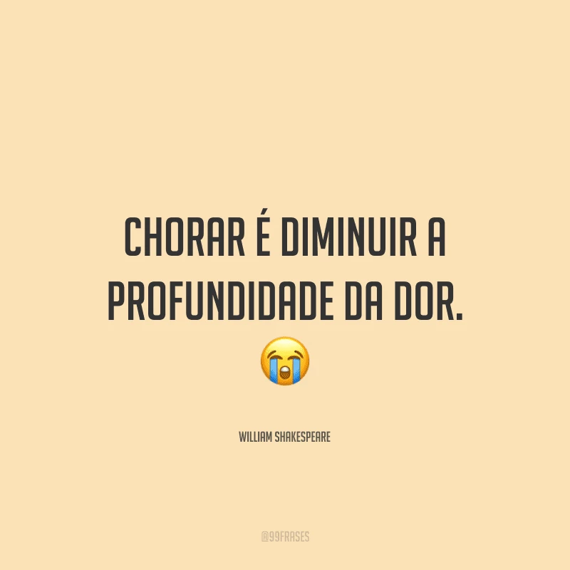 Chorar é diminuir a profundidade da dor.