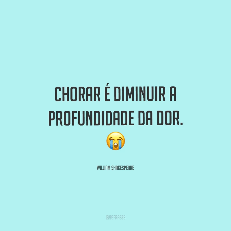 Chorar é diminuir a profundidade da dor.