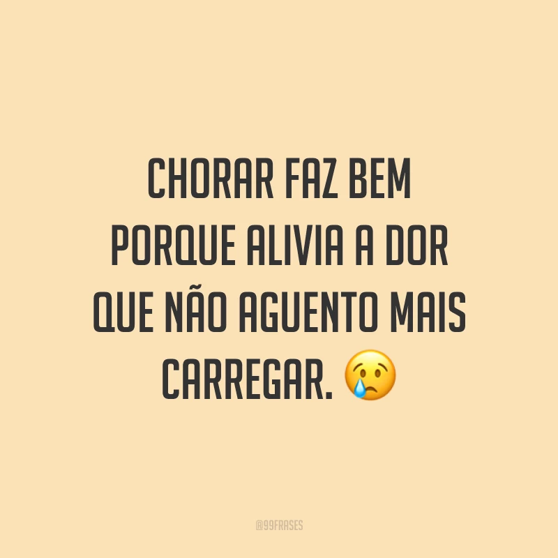 Chorar faz bem porque alivia a dor que não aguento mais carregar. 😢