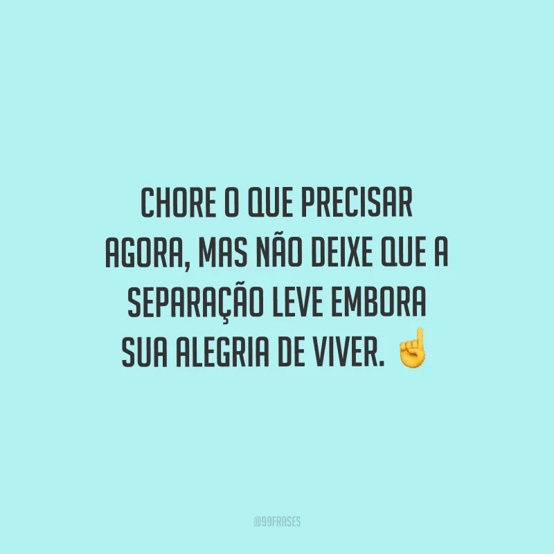 Chore o que precisar agora, mas não deixe que a separação leve embora sua alegria de viver. 