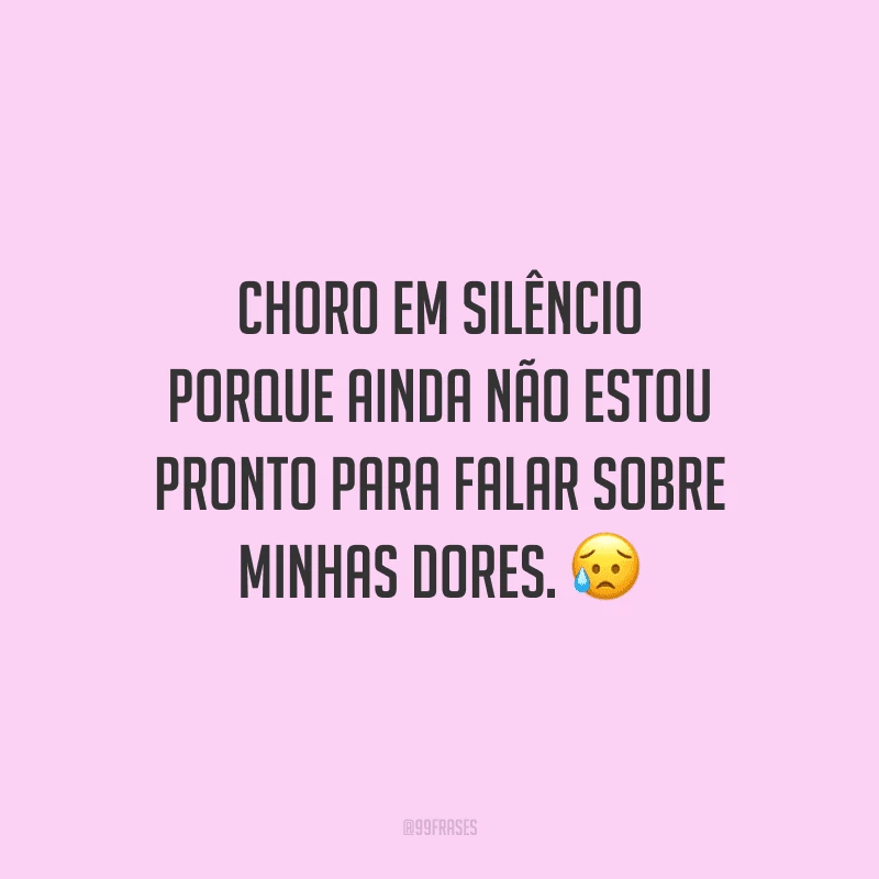 Choro em silêncio porque ainda não estou pronto para falar sobre minhas dores.