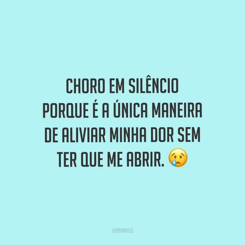 Choro em silêncio porque é a única maneira de aliviar minha dor sem ter que me abrir.