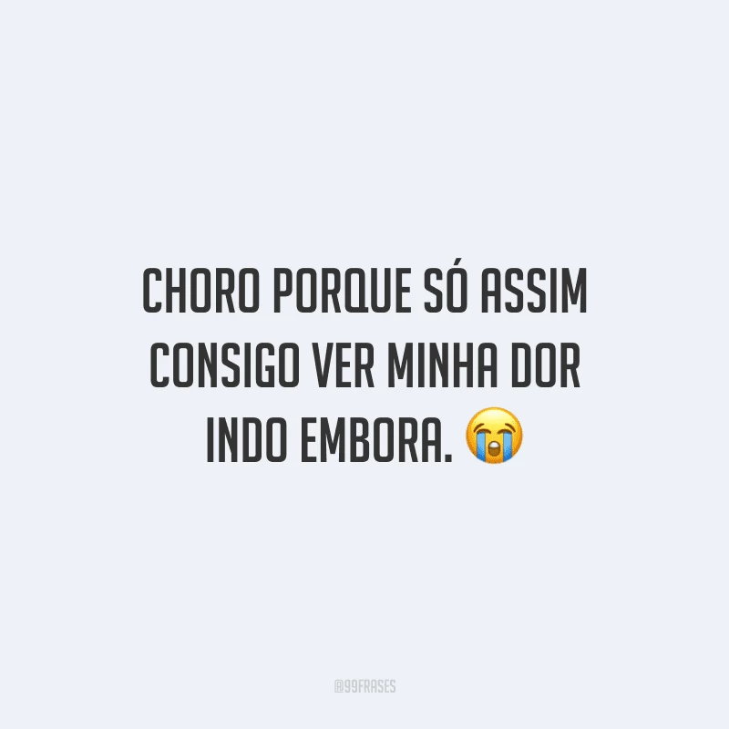 Choro porque só assim consigo ver minha dor indo embora.