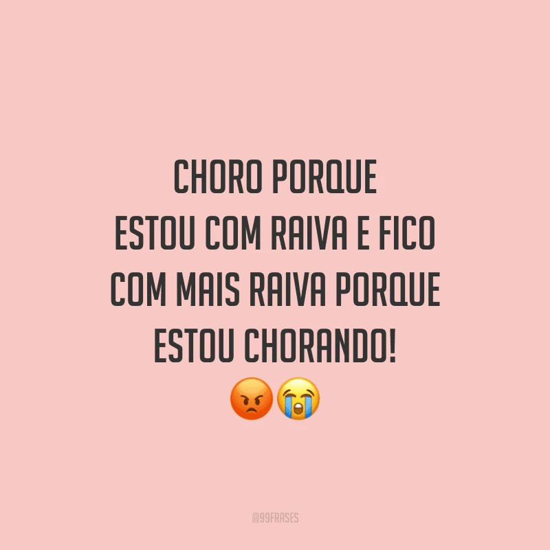 Choro porque estou com raiva e fico com mais raiva porque estou chorando!