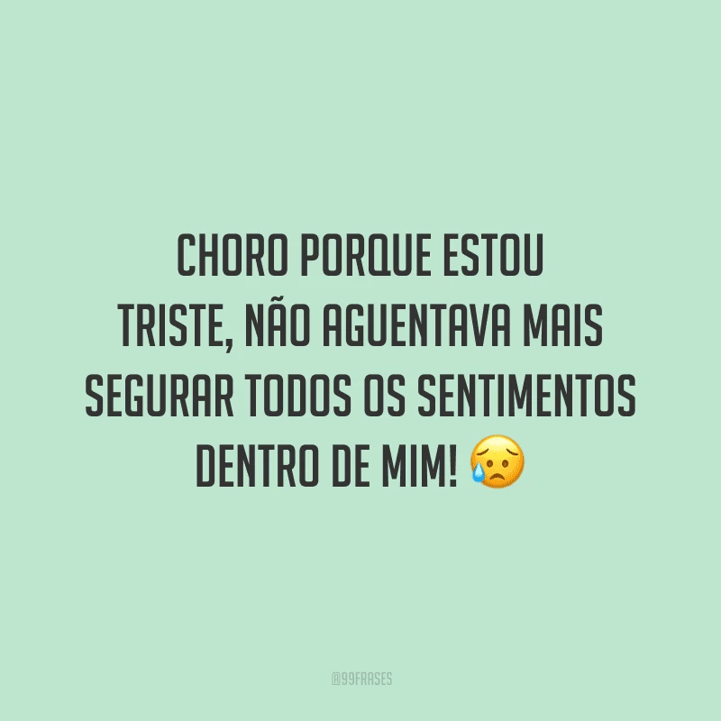 Choro porque estou triste, não aguentava mais segurar todos os sentimentos dentro de mim!