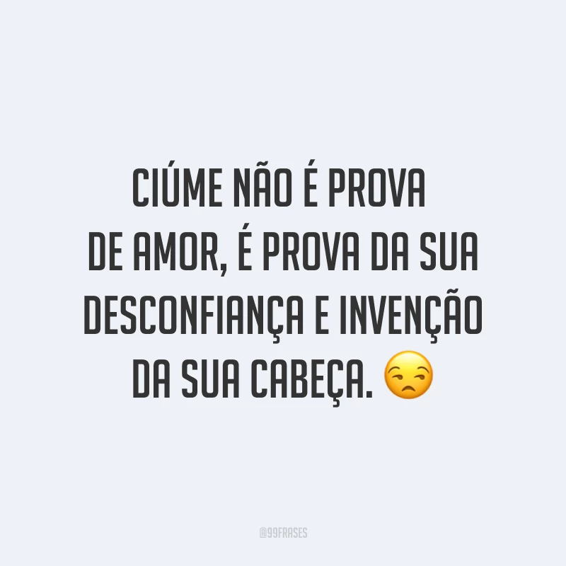 Ciúme não é prova de amor, é prova da sua desconfiança e invenção da sua cabeça. ?