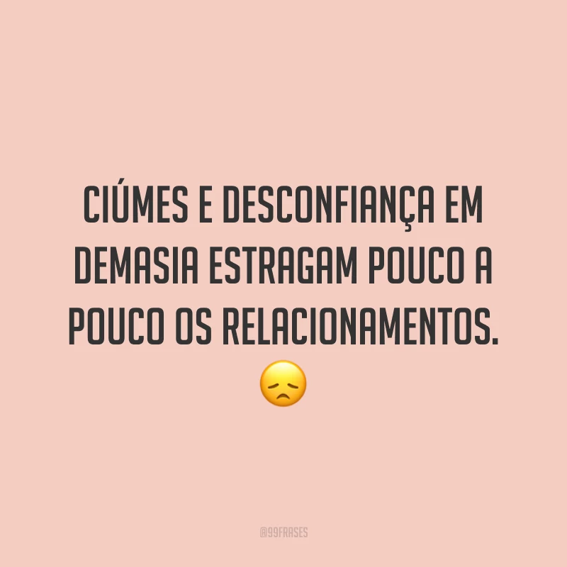 Ciúmes e desconfiança em demasia estragam pouco a pouco os relacionamentos. 😞