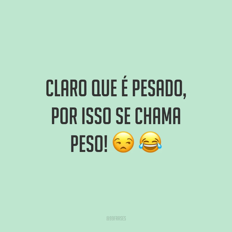 Claro que é pesado, por isso se chama peso! 😒 😂