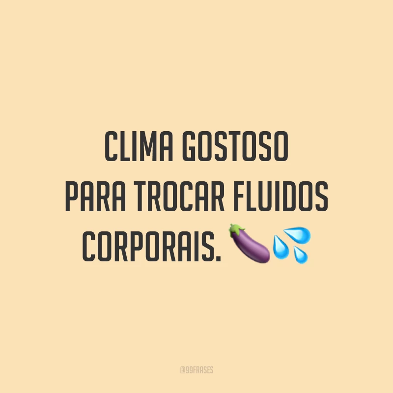 Clima gostoso para trocar fluidos corporais. 🍆💦