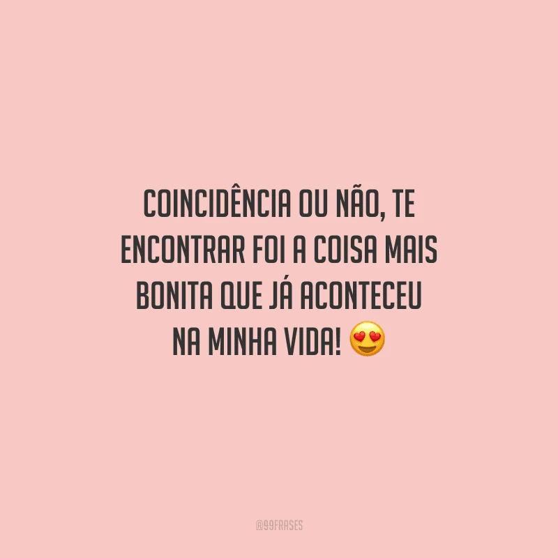 Coincidência ou não, te encontrar foi a coisa mais bonita que já aconteceu na minha vida! 