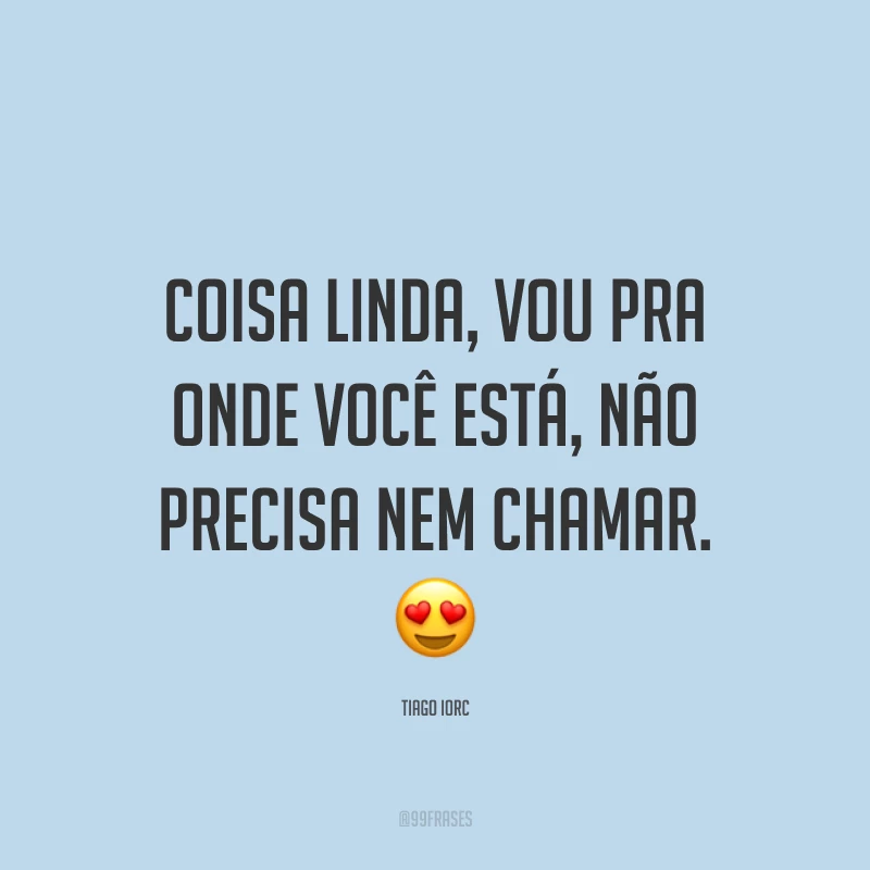 Coisa linda, vou pra onde você está, não precisa nem chamar. ?