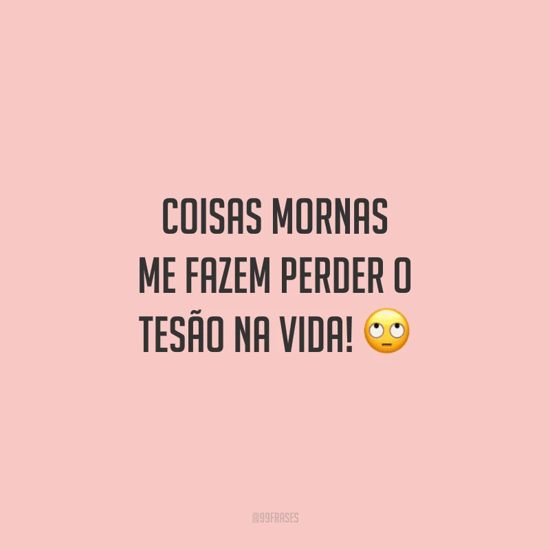 Coisas mornas me fazem perder o tesão na vida!