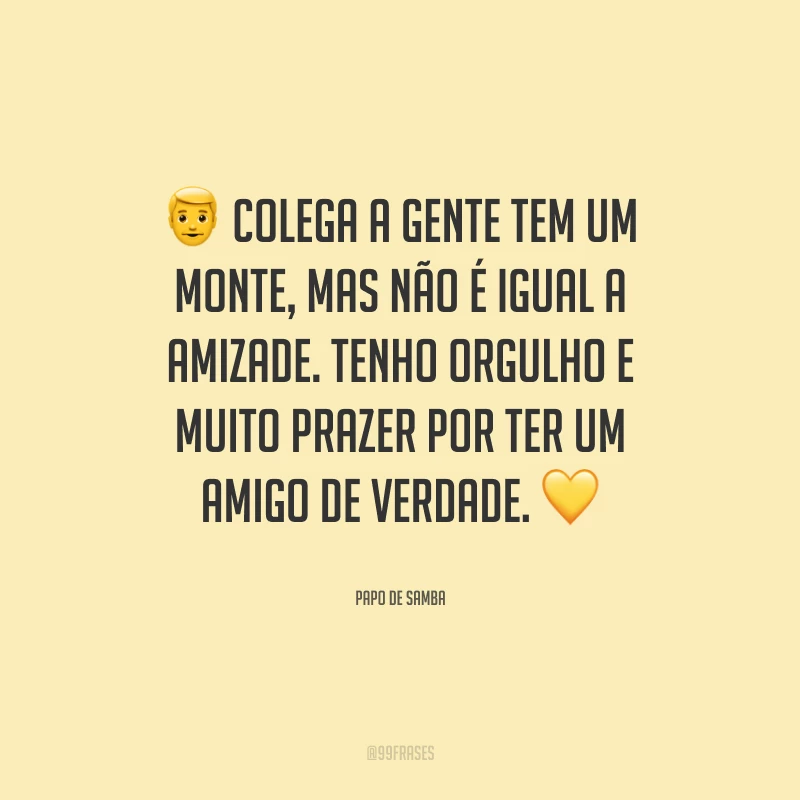 Colega a gente tem um monte, mas não é igual a amizade. Tenho orgulho e muito prazer por ter um amigo de verdade.