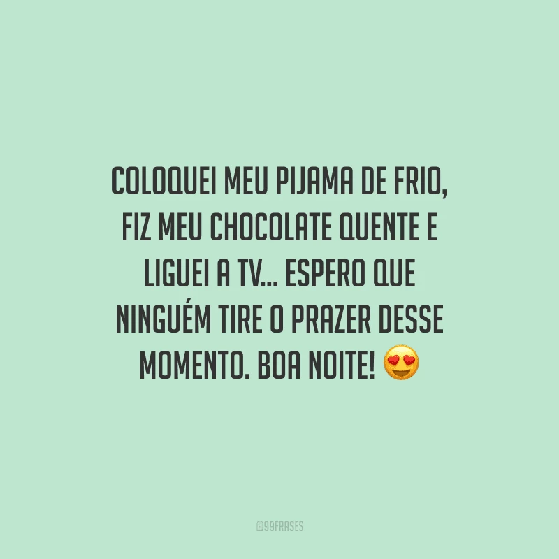 Coloquei meu pijama de frio, fiz meu chocolate quente e liguei a tv... Espero que ninguém tire o prazer desse momento. Boa noite! 