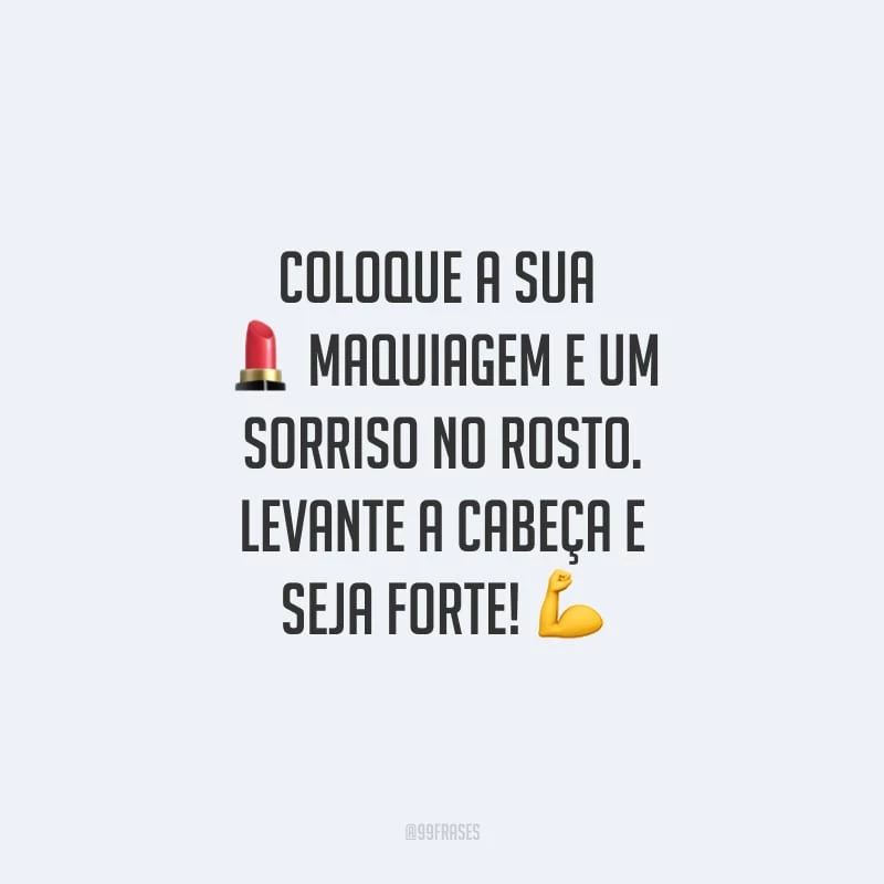 Coloque a sua maquiagem e um sorriso no rosto. Levante a cabeça e seja forte!