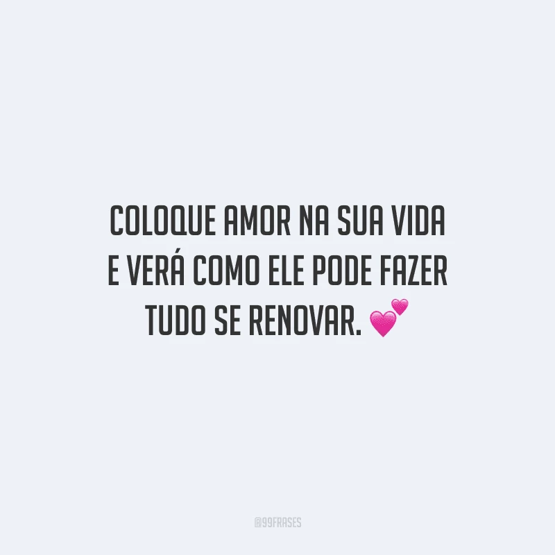 Coloque amor na sua vida e verá como ele pode fazer tudo se renovar. 