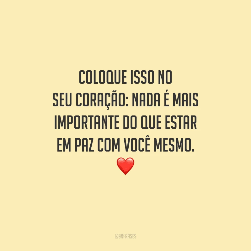 Coloque isso no seu coração: nada é mais importante do que estar em paz com você mesmo.