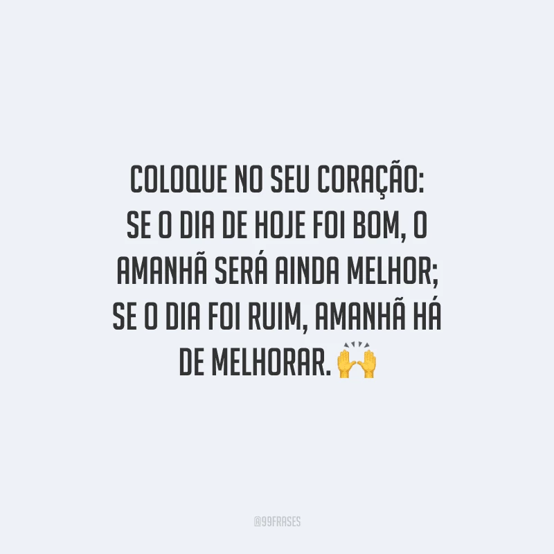 Coloque no seu coração: se o dia de hoje foi bom, o amanhã será ainda melhor; se o dia foi ruim, amanhã há de melhorar. 