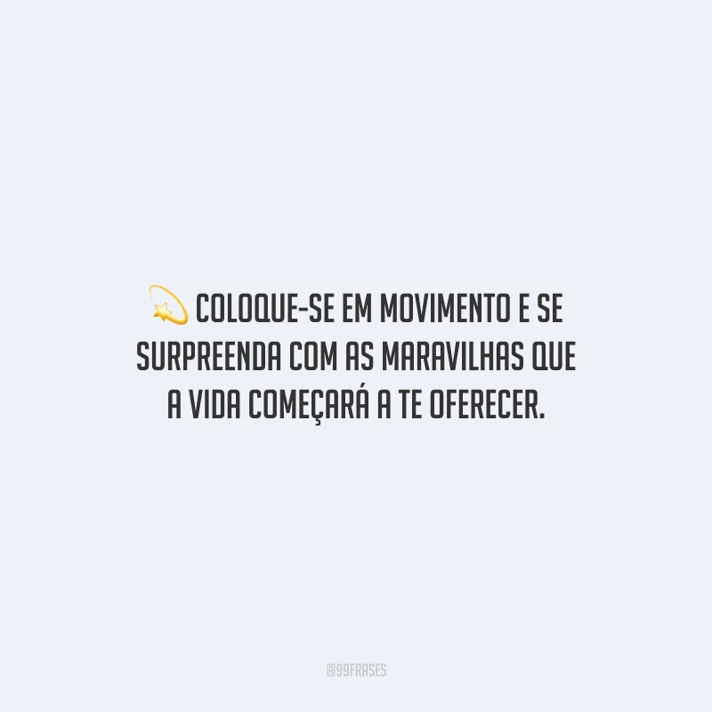 Coloque-se em movimento e se surpreenda com as maravilhas que a vida começará a te oferecer.