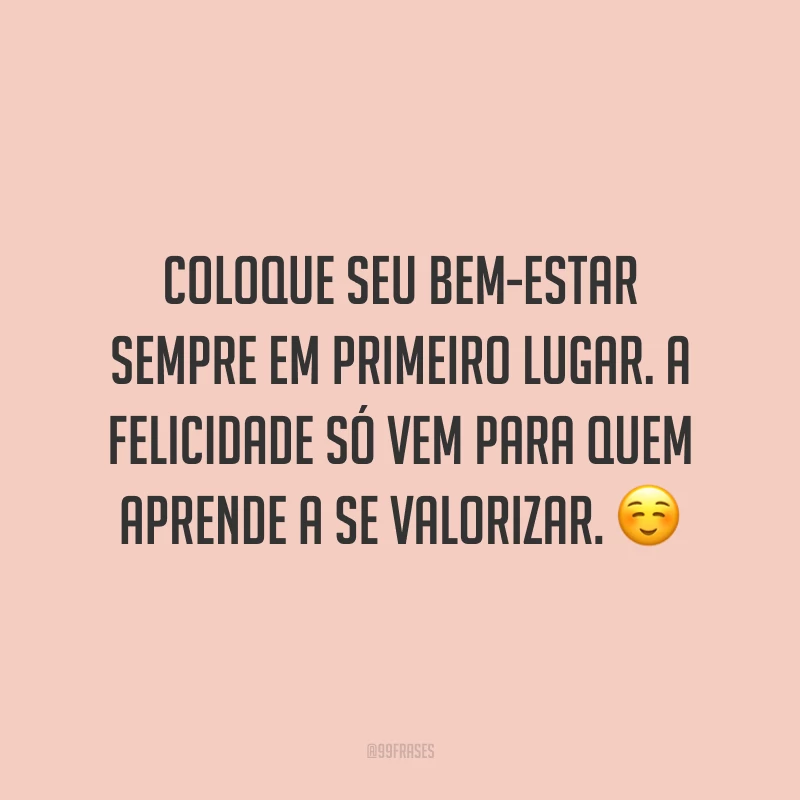 Coloque seu bem-estar sempre em primeiro lugar. A felicidade só vem para quem aprende a se valorizar. ☺️