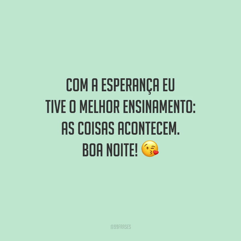 Com a esperança eu tive o melhor ensinamento: as coisas acontecem. Boa noite! 