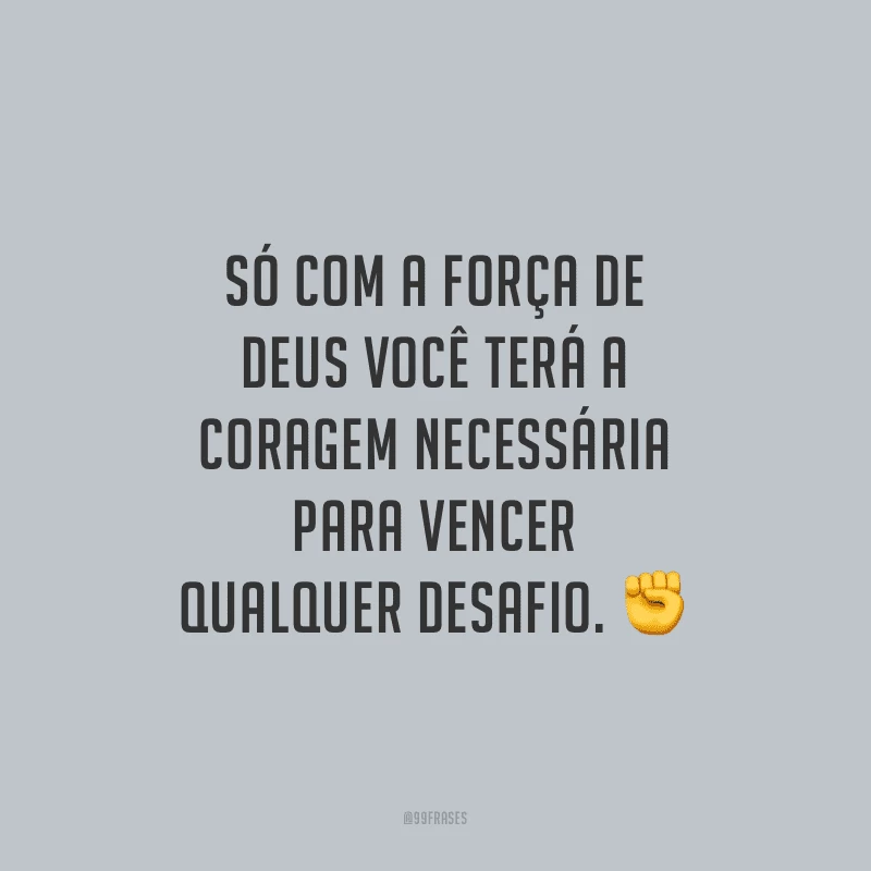 Só com a força de Deus você terá a coragem necessária para vencer qualquer desafio.