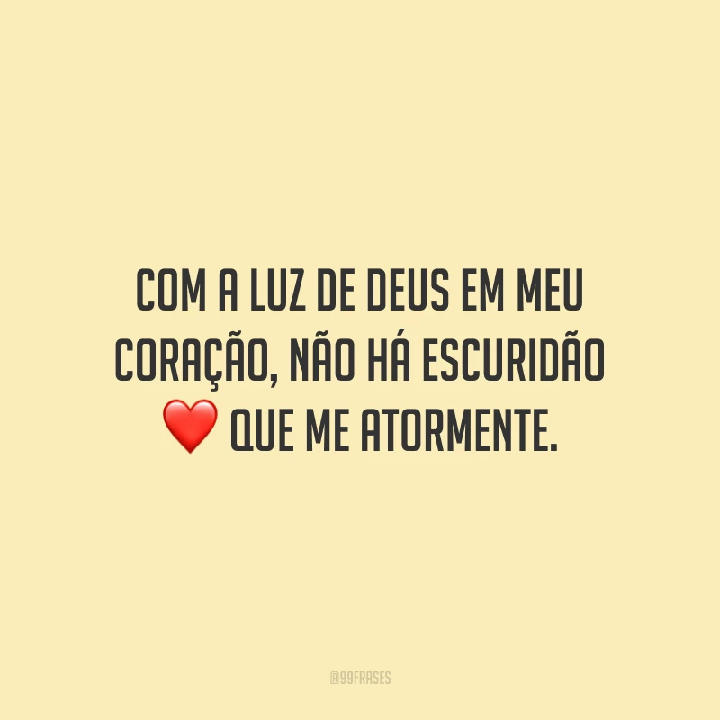 Com a luz de Deus em meu coração, não há escuridão que me atormente. 