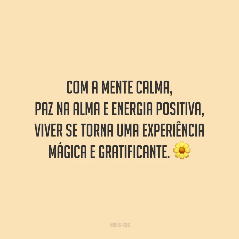 Com a mente calma, paz na alma e energia positiva, viver se torna uma experiência mágica e gratificante.