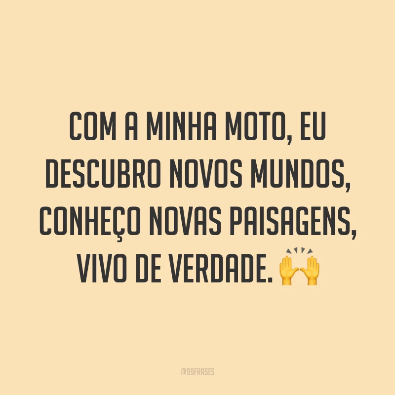 Com a minha moto, eu descubro novos mundos, conheço novas paisagens, vivo de verdade. ?