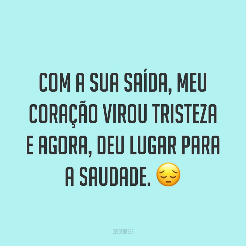 Com a sua saída, meu coração virou tristeza e agora, deu lugar para a saudade. ?