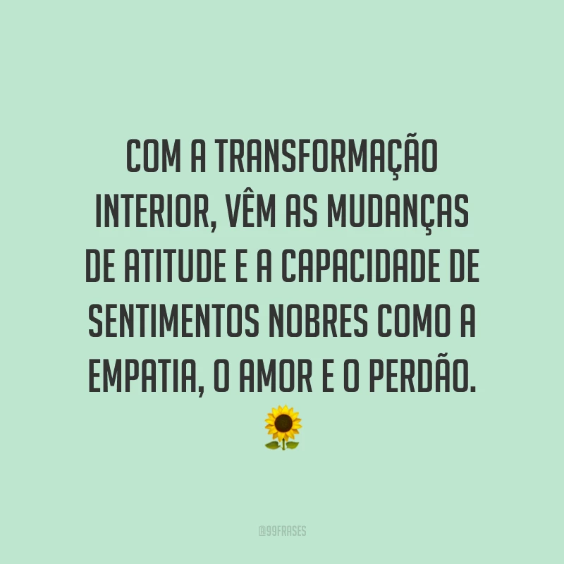 Com a transformação interior, vêm as mudanças de atitude e a capacidade de sentimentos nobres como a empatia, o amor e o perdão. ?