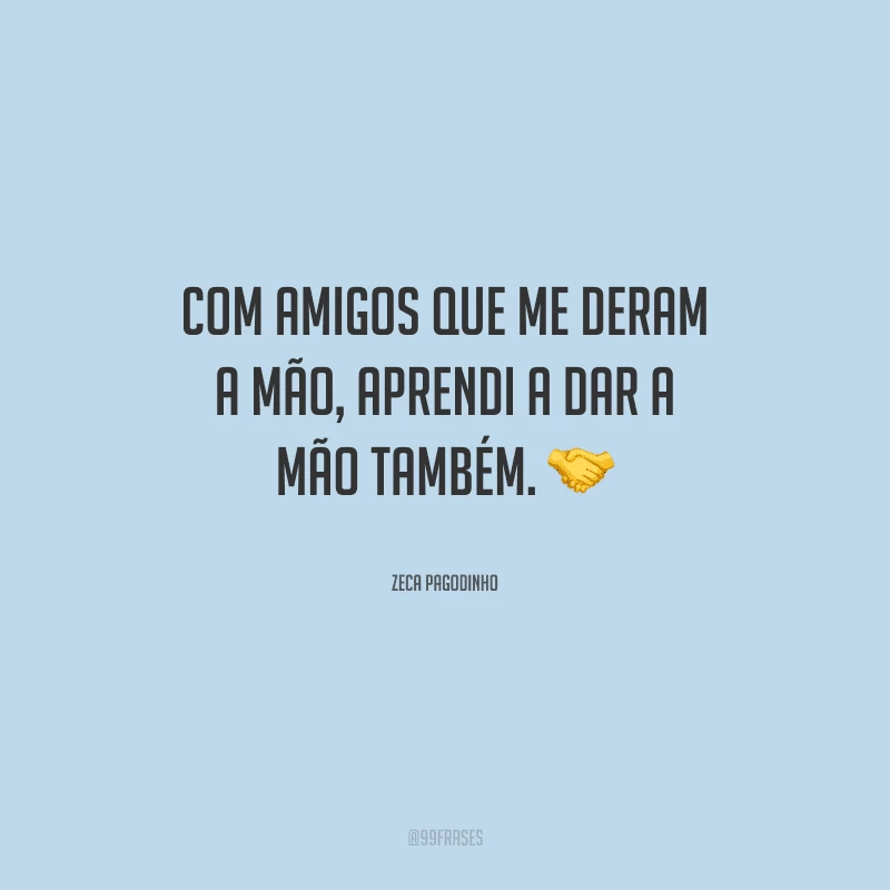 Com amigos que me deram a mão, aprendi a dar a mão também. 