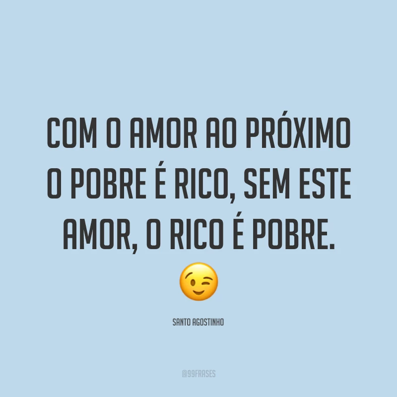 Com o amor ao próximo o pobre é rico, sem este amor, o rico é pobre. ?