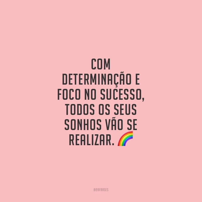 Com determinação e foco no sucesso, todos os seus sonhos vão se realizar.