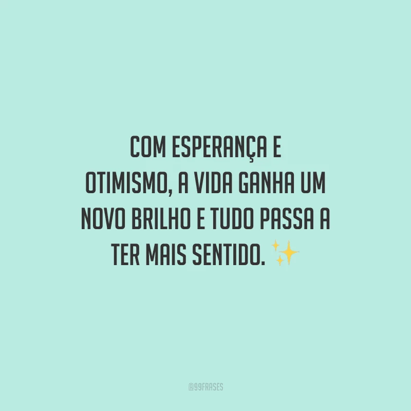 Com esperança e otimismo, a vida ganha um novo brilho e tudo passa a ter mais sentido. 