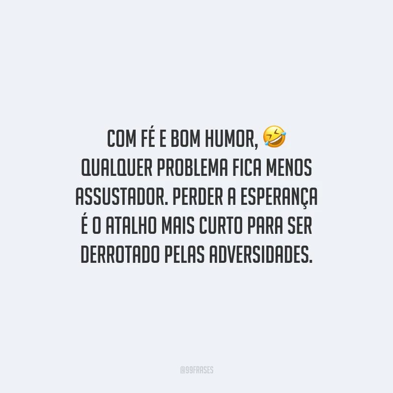 Com fé e bom humor, qualquer problema fica menos assustador. Perder a esperança é o atalho mais curto para ser derrotado pelas adversidades.
