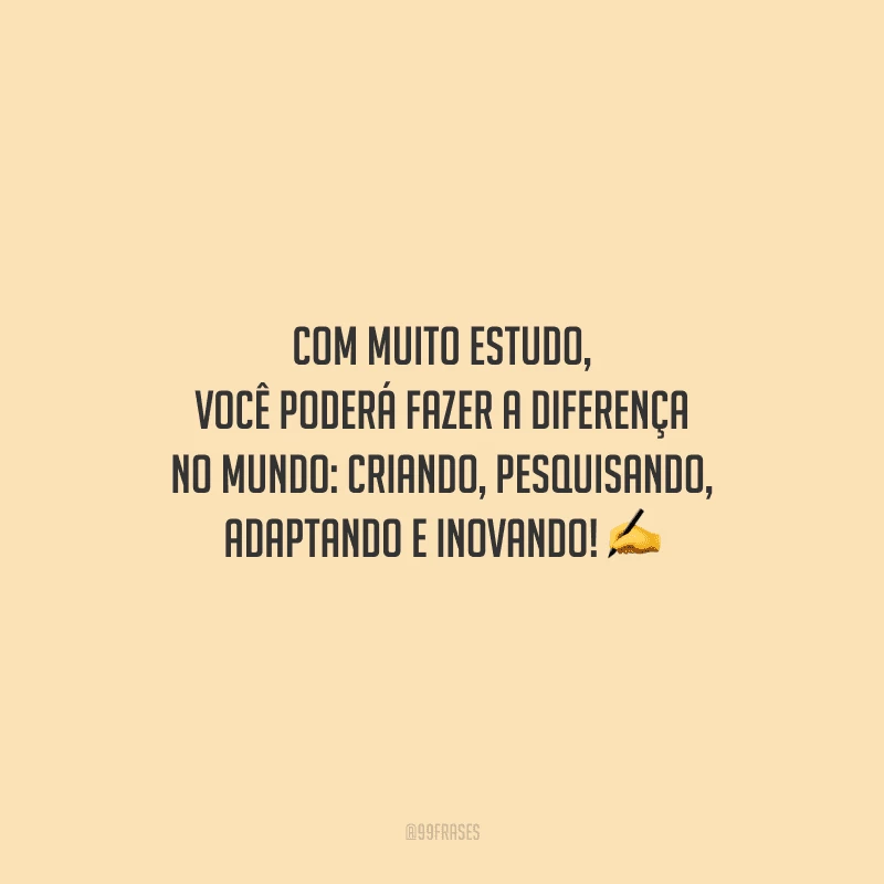 Com muito estudo, você poderá fazer a diferença no mundo: criando, pesquisando, adaptando e inovando!