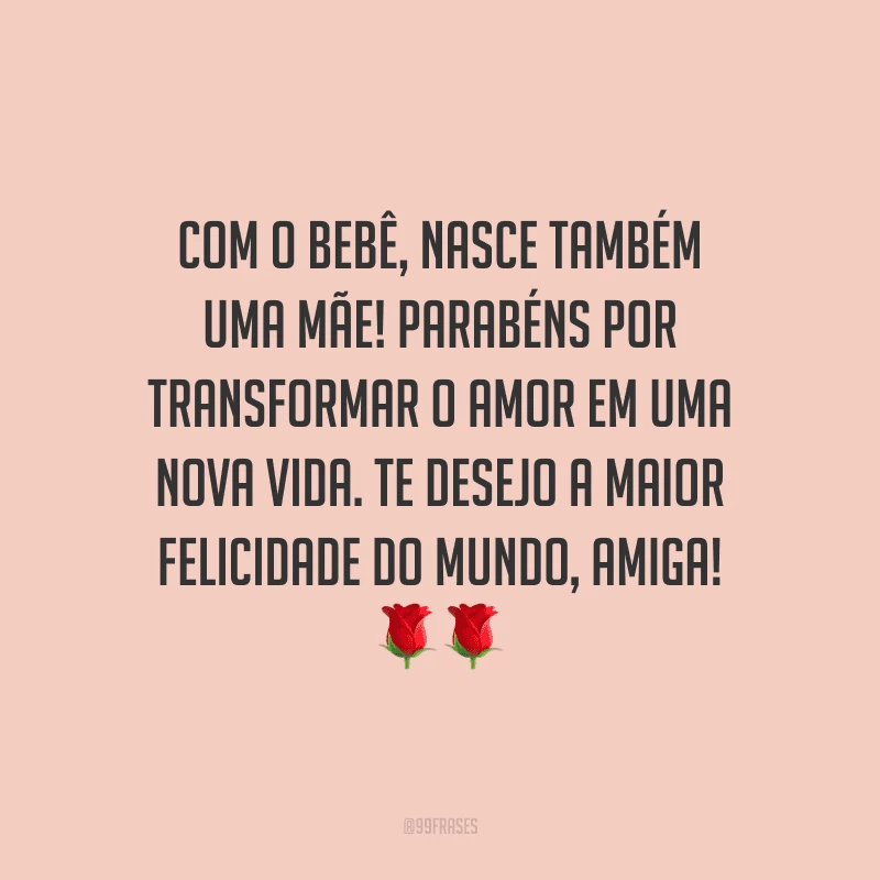 Com o bebê, nasce também uma mãe! Parabéns por transformar o amor em uma nova vida. Te desejo a maior felicidade do mundo, amiga!